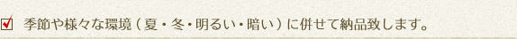 季節や様々な環境(夏・冬・明るい・暗い)に併せて納品致します。